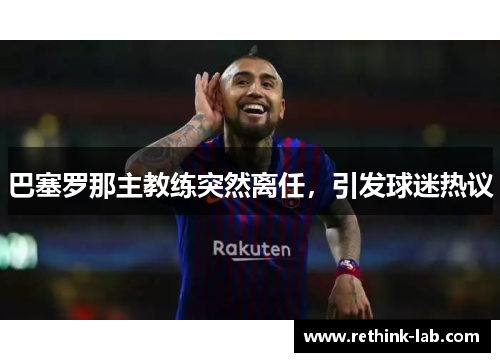 巴塞罗那主教练突然离任，引发球迷热议